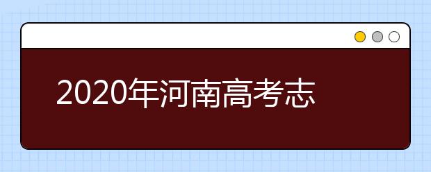 2020年河南高考志愿填報時間,河南高考志愿填報咨詢教育機(jī)構(gòu)