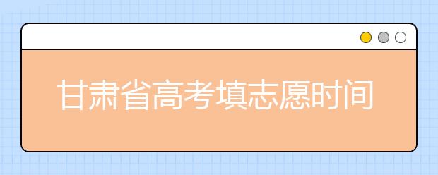 甘肅省高考填志愿時間是什么時候？為您整理甘肅生高考填報志愿時間以及招生辦法