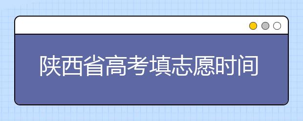 陜西省高考填志愿時(shí)間是什么時(shí)候？為您整理陜西生高考填報(bào)志愿時(shí)間以及招生辦法