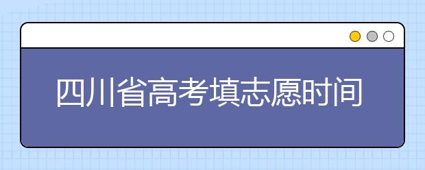 四川省高考填志愿時間是什么時候？為您整理四川省高考填報志愿時間以及招生辦法