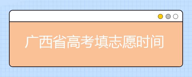 廣西省高考填志愿時(shí)間是什么時(shí)候？為您整理廣西省高考填報(bào)志愿時(shí)間以及招生辦法