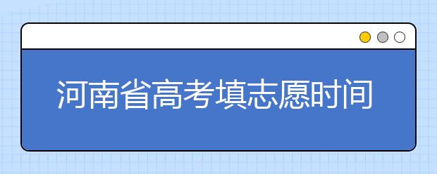 河南省高考填志愿時間是什么時候？為您整理河南省高考填報志愿時間以及招生辦法