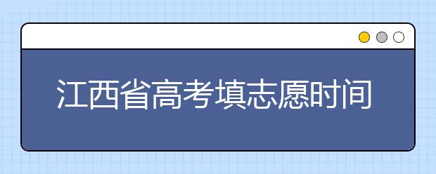 江西省高考填志愿時(shí)間是什么時(shí)候？為您整理江西省高考填報(bào)志愿時(shí)間以及招生辦法