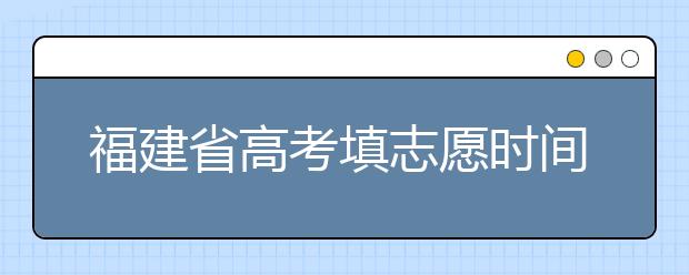 福建省高考填志愿時(shí)間是什么時(shí)候？為您整理福建省高考填報(bào)志愿時(shí)間以及招生辦法