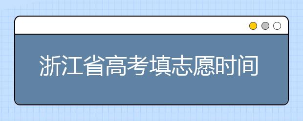 浙江省高考填志愿時間是什么時候？為您整理浙江省高考填報志愿時間以及招生辦法