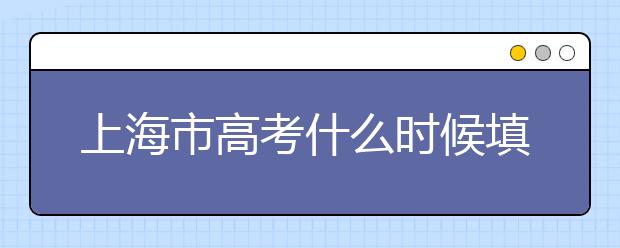 上海市高考什么時(shí)候填志愿？上海高考平行志愿填報(bào)技巧