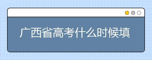 廣西省高考什么時(shí)候填志愿？廣西有哪些大學(xué)？