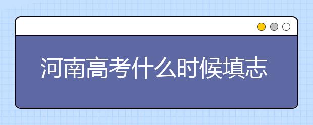 河南高考什么時候填志愿？高考志愿三大陷阱要警惕！