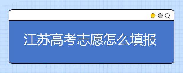 江蘇高考志愿怎么填報？為您提供詳細步驟如下：