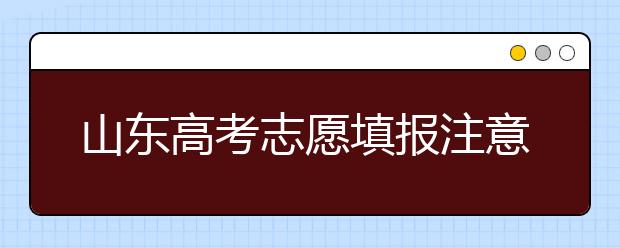 山東高考志愿填報注意事項，山東志愿填報規(guī)則