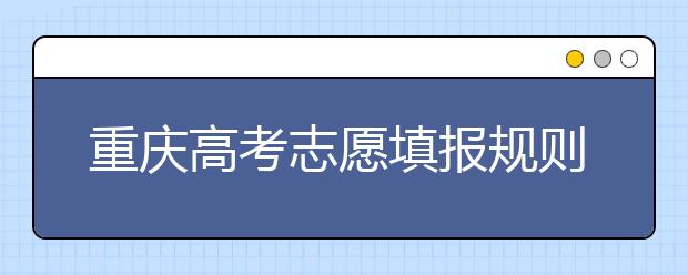 重慶高考志愿填報規(guī)則，附帶重慶大學排名情況