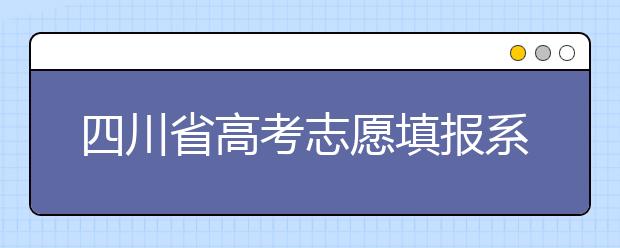 四川省高考志愿填報系統(tǒng)入口，四川考生如何填報高考志愿？