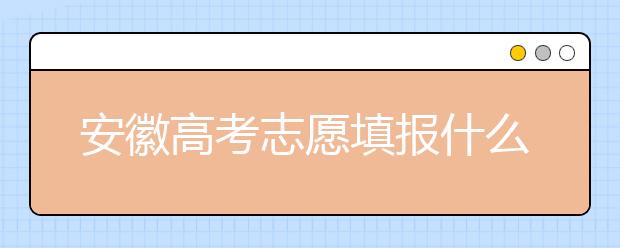 安徽高考志愿填報(bào)什么時(shí)候？附安徽省高考志愿填報(bào)指南