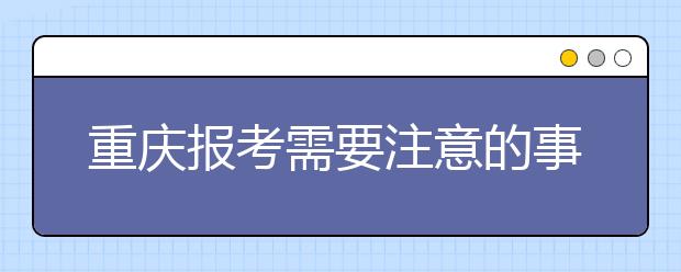 重慶報考需要注意的事項，希望能對您有所幫助！