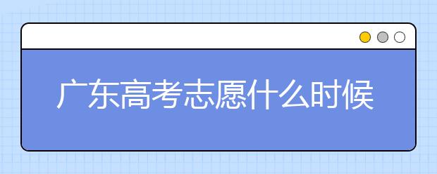 廣東高考志愿什么時候填報？廣東有哪些大學值得報考？