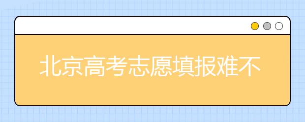 北京高考志愿填報難不難？今年該怎么進(jìn)行志愿填報？