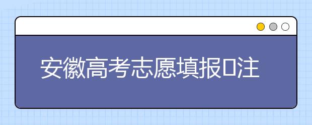 安徽高考志愿填報(bào)?注意事項(xiàng)，為您支招！