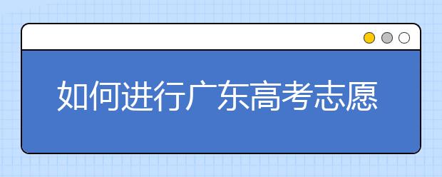 如何進行廣東高考志愿填報，志愿填報選擇注重學校還是注重專業(yè)？