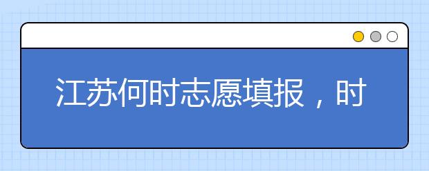 江蘇何時志愿填報，時間牢記于心