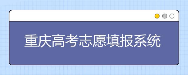 重慶高考志愿填報系統(tǒng)，看看今年哪里不一樣