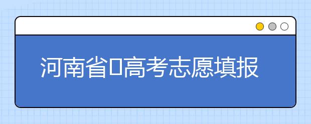 河南省?高考志愿填報要注意哪些問題？志愿填報流程是什么？