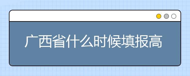 廣西省什么時(shí)候填報(bào)高考志愿？為您介紹廣西省志愿設(shè)置！