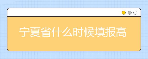 寧夏省什么時候填報高考志愿？為您介紹寧夏省志愿設置！