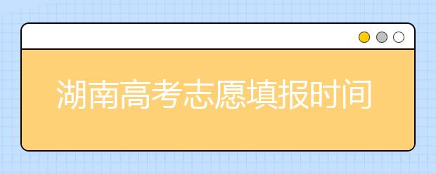 湖南高考志愿填報時間？要想填報好志愿，以下幾點必須注意！