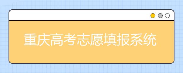 重慶高考志愿填報系統(tǒng)官網(wǎng)入口？-附帶重慶高考志愿填報注意事項