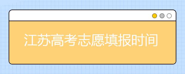 江蘇高考志愿填報時間-應該如何進行江蘇省志愿填報