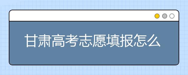 甘肅高考志愿填報怎么填？聽聽專家怎么說！