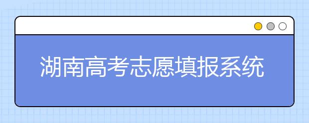 湖南高考志愿填報系統(tǒng)入口，湖南省志愿填報到底應(yīng)該怎么填？