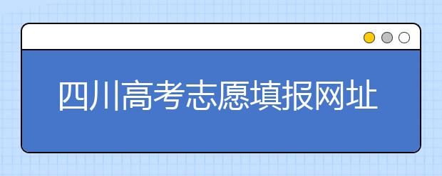 四川高考志愿填報網(wǎng)址是什么？四川省高考志愿填報有什么需要注意的？