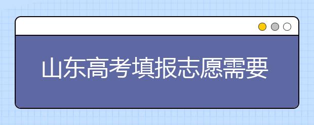 山東高考填報志愿需要注意的事項，山東高考志愿填報難不難？