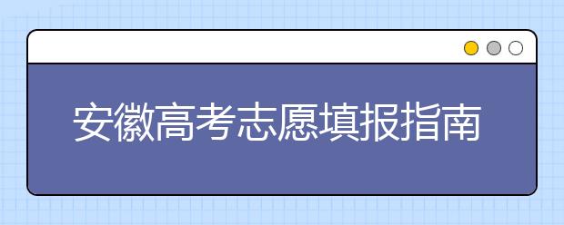 安徽高考志愿填報(bào)指南：如何填寫志愿報(bào)考，聽聽專家怎么說！