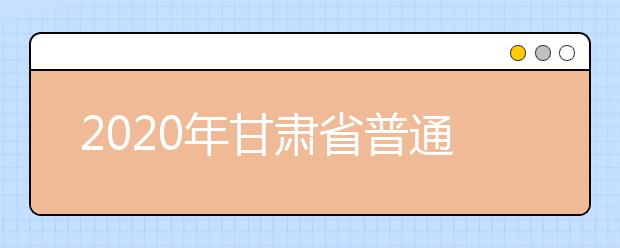 2020年甘肅省普通高校招生網(wǎng)上填報志愿及征集志愿實(shí)施辦法