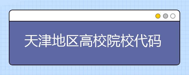 天津地區(qū)高校院校代碼信息匯總