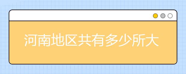 河南地區(qū)共有多少所大學(xué)？為您整理河南地區(qū)全部院校代碼如下。