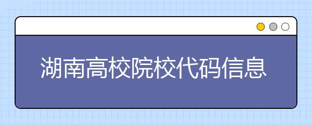 湖南高校院校代碼信息大合集！高考志愿照這樣填準(zhǔn)沒錯