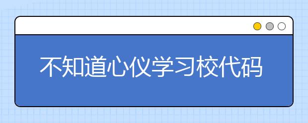 不知道心儀學(xué)習(xí)校代碼？湖北高校院校代碼信息為您匯總