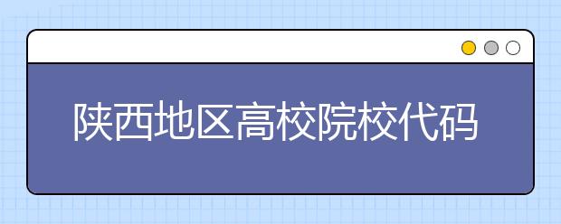 陜西地區(qū)高校院校代碼信息，為您整理匯總