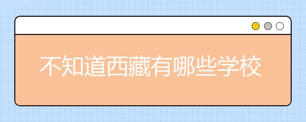 不知道西藏有哪些學(xué)校？西藏高校院校代碼信息匯總整理