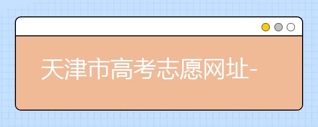 天津市高考志愿網(wǎng)址-高考志愿填報(bào)應(yīng)該如何應(yīng)對？