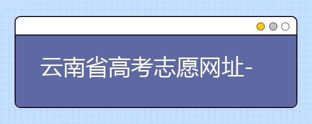 云南省高考志愿網(wǎng)址-如何進(jìn)行志愿報(bào)考？