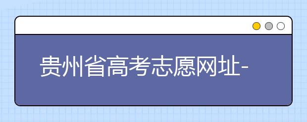 貴州省高考志愿網(wǎng)址-如何進(jìn)行志愿報(bào)考？