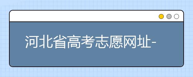 河北省高考志愿網(wǎng)址-高考志愿填報技巧?注意這兩點事項！