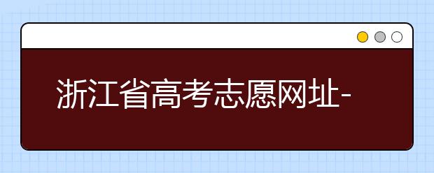 浙江省高考志愿網址-浙江省高考志愿填報技巧！