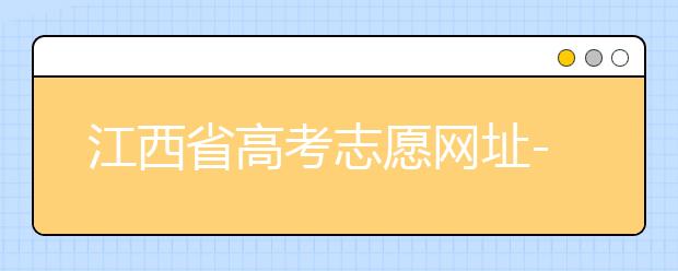 江西省高考志愿網(wǎng)址-江西省高考志愿四大填報(bào)技巧！