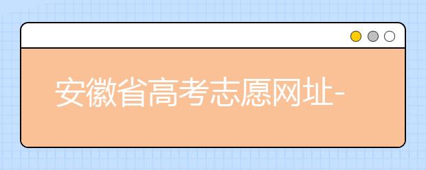 安徽省高考志愿網(wǎng)址-福建省高考志愿四大填報(bào)技巧！