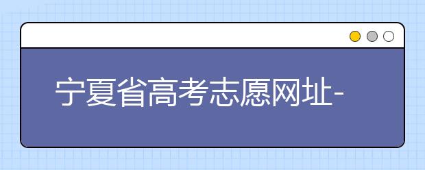 寧夏省高考志愿網(wǎng)址-福建省高考志愿四大填報技巧！